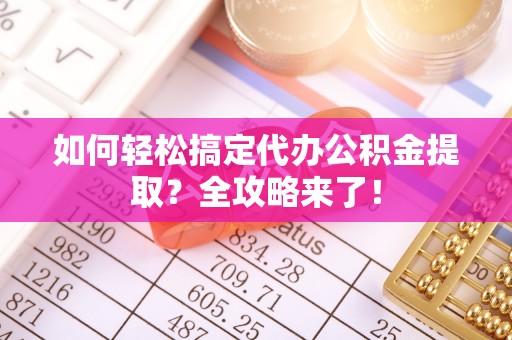 城市如何轻松搞定代办公积金提取？全攻略来了！