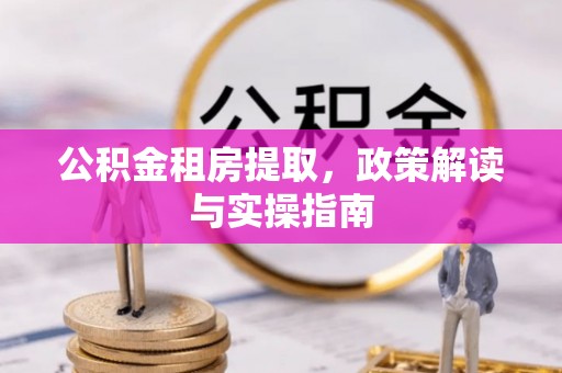 城市公积金租房提取，政策解读与实操指南